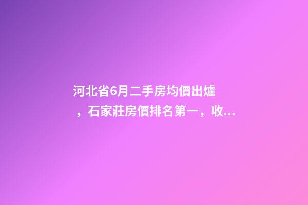 河北省6月二手房均價出爐，石家莊房價排名第一，收入排名第三？